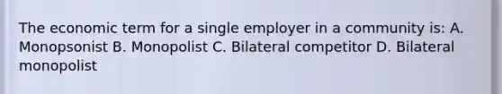 The economic term for a single employer in a community is: A. Monopsonist B. Monopolist C. Bilateral competitor D. Bilateral monopolist