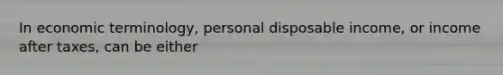 In economic​ terminology, personal disposable​ income, or income after​ taxes, can be either