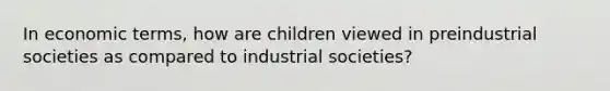 In economic terms, how are children viewed in preindustrial societies as compared to industrial societies?