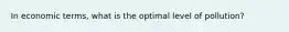 In economic terms, what is the optimal level of pollution?