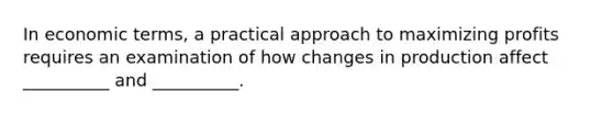 In economic terms, a practical approach to maximizing profits requires an examination of how changes in production affect __________ and __________.