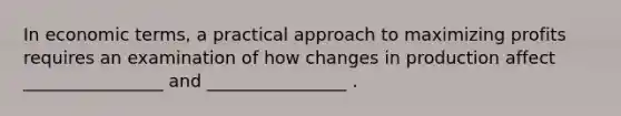 In economic terms, a practical approach to maximizing profits requires an examination of how changes in production affect ________________ and ________________ .