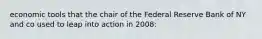 economic tools that the chair of the Federal Reserve Bank of NY and co used to leap into action in 2008: