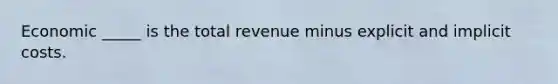 Economic _____ is the total revenue minus explicit and implicit costs.