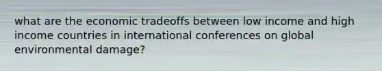 what are the economic tradeoffs between low income and high income countries in international conferences on global environmental damage?