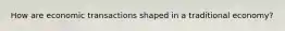 How are economic transactions shaped in a traditional economy?