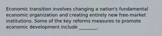 Economic transition involves changing a​ nation's fundamental economic organization and creating entirely new​ free-market institutions. Some of the key reforms measures to promote economic development include​ ________.