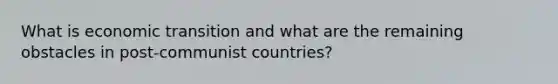 What is economic transition and what are the remaining obstacles in post-communist countries?