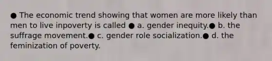 ● The economic trend showing that women are more likely than men to live inpoverty is called ● a. gender inequity.● b. the suffrage movement.● c. gender role socialization.● d. the feminization of poverty.