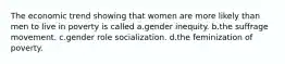 The economic trend showing that women are more likely than men to live in poverty is called a.gender inequity. b.the suffrage movement. c.gender role socialization. d.the feminization of poverty.