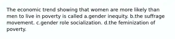 The economic trend showing that women are more likely than men to live in poverty is called a.gender inequity. b.the suffrage movement. c.gender role socialization. d.the feminization of poverty.