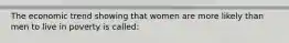 The economic trend showing that women are more likely than men to live in poverty is called: