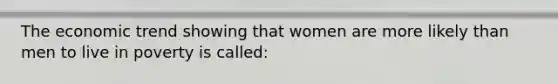 The economic trend showing that women are more likely than men to live in poverty is called: