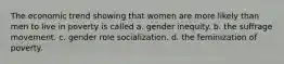 The economic trend showing that women are more likely than men to live in poverty is called a. gender inequity. b. the suffrage movement. c. gender role socialization. d. the feminization of poverty.