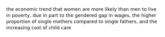 the economic trend that women are more likely than men to live in poverty, due in part to the gendered gap in wages, the higher proportion of single mothers compared to single fathers, and the increasing cost of child care