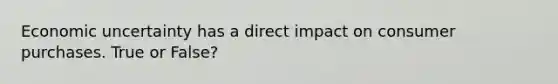 Economic uncertainty has a direct impact on consumer purchases. True or False?