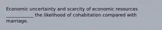 Economic uncertainty and scarcity of economic resources ____________ the likelihood of cohabitation compared with marriage.