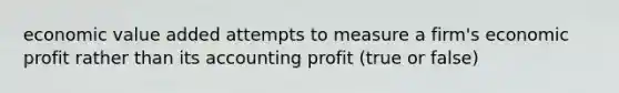 economic value added attempts to measure a firm's economic profit rather than its accounting profit (true or false)