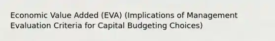 Economic Value Added (EVA) (Implications of Management Evaluation Criteria for Capital Budgeting Choices)