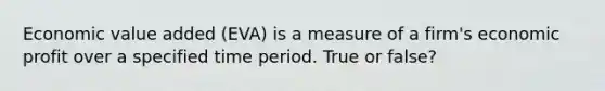 Economic value added (EVA) is a measure of a firm's economic profit over a specified time period. True or false?