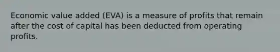 Economic value added (EVA) is a measure of profits that remain after the cost of capital has been deducted from operating profits.