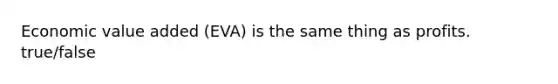 Economic value added (EVA) is the same thing as profits. true/false