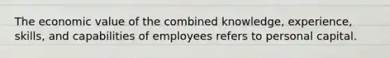 The economic value of the combined knowledge, experience, skills, and capabilities of employees refers to personal capital.