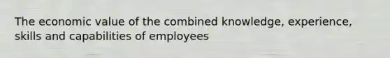 The economic value of the combined knowledge, experience, skills and capabilities of employees