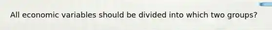 All economic variables should be divided into which two groups?