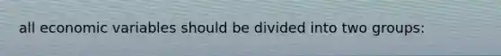 all economic variables should be divided into two groups: