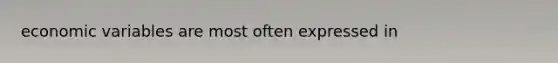 economic variables are most often expressed in