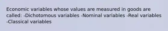 Economic variables whose values are measured in goods are called: -Dichotomous variables -Nominal variables -Real variables -Classical variables