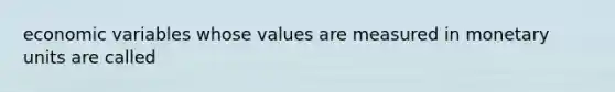 economic variables whose values are measured in monetary units are called