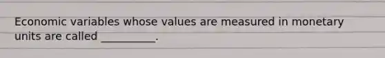 Economic variables whose values are measured in monetary units are called __________.