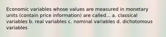 Economic variables whose values are measured in monetary units (contain price information) are called... a. classical variables b. real variables c. nominal variables d. dichotomous variables