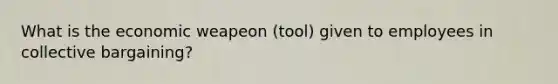 What is the economic weapeon (tool) given to employees in collective bargaining?