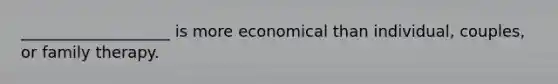 ___________________ is more economical than individual, couples, or family therapy.