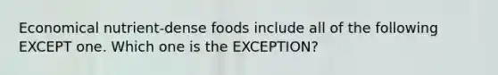 Economical nutrient-dense foods include all of the following EXCEPT one. Which one is the EXCEPTION?