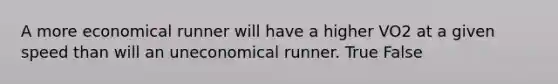 A more economical runner will have a higher VO2 at a given speed than will an uneconomical runner. True False