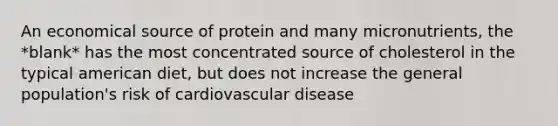 An economical source of protein and many micronutrients, the *blank* has the most concentrated source of cholesterol in the typical american diet, but does not increase the general population's risk of cardiovascular disease