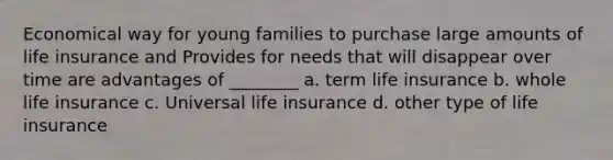 Economical way for young families to purchase large amounts of life insurance and Provides for needs that will disappear over time are advantages of ________ a. term life insurance b. whole life insurance c. Universal life insurance d. other type of life insurance