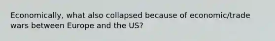 Economically, what also collapsed because of economic/trade wars between Europe and the US?