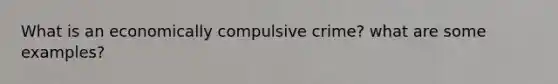 What is an economically compulsive crime? what are some examples?