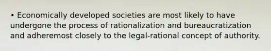 • Economically developed societies are most likely to have undergone the process of rationalization and bureaucratization and adheremost closely to the legal-rational concept of authority.