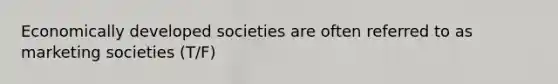 Economically developed societies are often referred to as marketing societies (T/F)