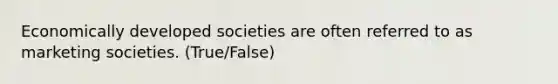 Economically developed societies are often referred to as marketing societies. (True/False)