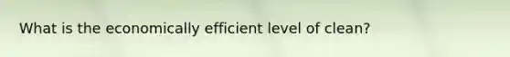 What is the economically efficient level of clean?