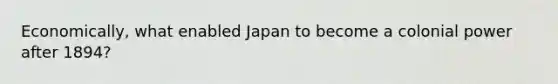 Economically, what enabled Japan to become a colonial power after 1894?