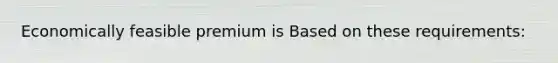 Economically feasible premium is Based on these requirements: