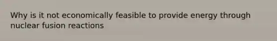 Why is it not economically feasible to provide energy through nuclear fusion reactions